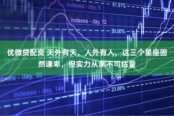 優微貸配資 天外有天，人外有人，這三個星座固然謙卑，但實力從來不可估量